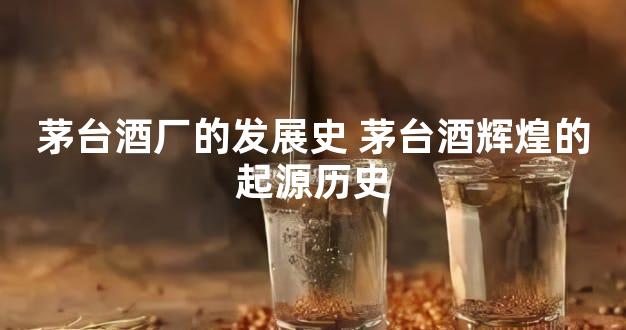 茅台酒厂的发展史 茅台酒辉煌的起源历史
